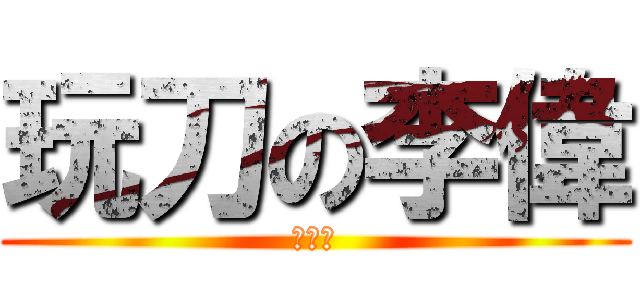玩刀の李偉 (●ω●)