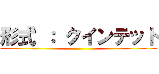 形式 ： クインテット ()