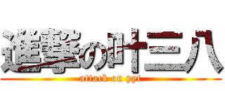 進撃の叶三八 (attack on yyt)
