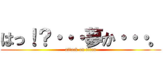 はっ！？・・・夢か・・・。 (attack on titan)