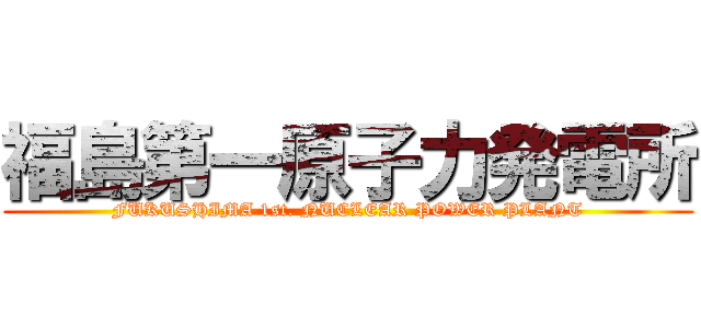 福島第一原子力発電所 (FUKUSHIMA 1st. NUCLEAR POWER PLANT)