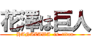 花澤は巨人 (HANAZAWA  is  titan)