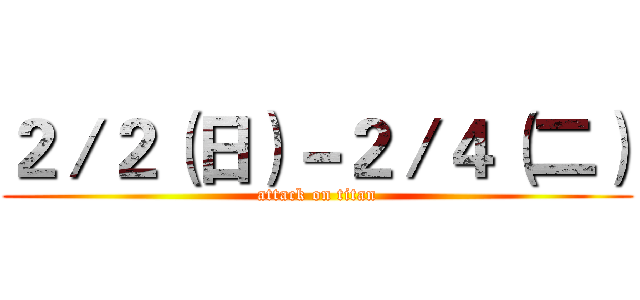 ２／２（日）－２／４（二） (attack on titan)