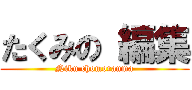 たくみの 編集 (Niku chomoranma)