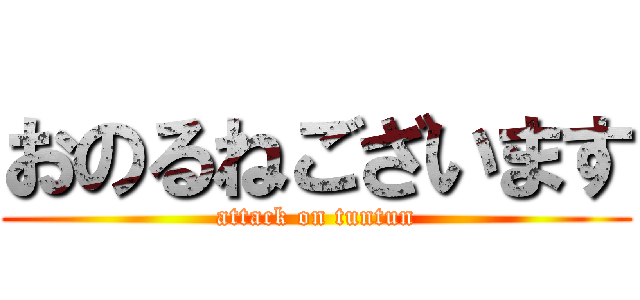 おのるねございます (attack on tuntun)