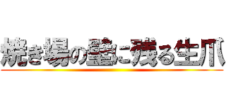 焼き場の壁に残る生爪 ()