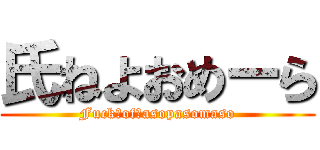 氏ねよおめーら (Fuck　of　asopasomaso)