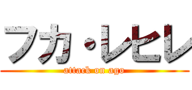 フカ・レヒレ (attack on ago)