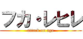 フカ・レヒレ (attack on ago)