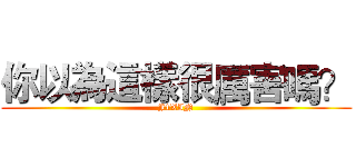 你以為這樣很厲害嗎？ (J1XIN)
