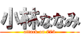 小林ななみ (attack on 773)