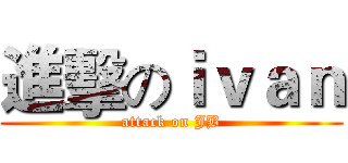 進擊のｉｖａｎ (attack on JB)