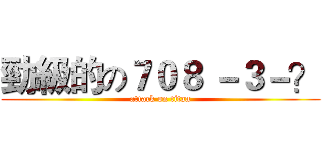 勁級的の７０８ －３－？ (attack on titan)