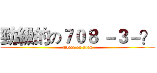 勁級的の７０８ －３－？ (attack on titan)
