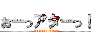 おーっアターっ！ (attack on titan)