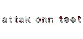 ａｔｔａｋ ｏｎｎ ｔｅｅｔｉａｎ ()