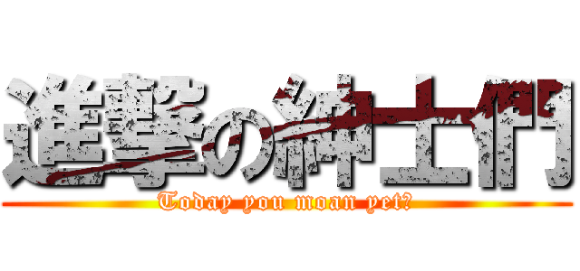 進撃の紳士們 (Today you moan yet?)