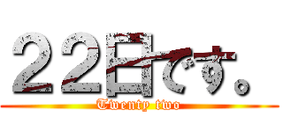 ２２日です。 (Twenty two)