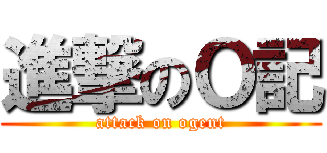 進撃のＯ記 (attack on ogent)