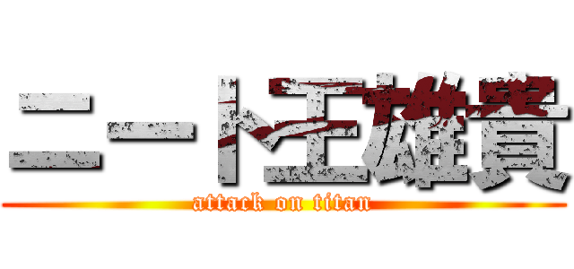 ニート王雄貴 (attack on titan)