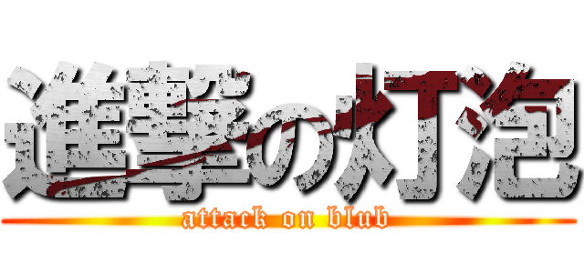進撃の灯泡 (attack on blub)