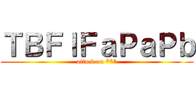 ＴＢＦｌＦａＰａＰｂ (attack on ***)