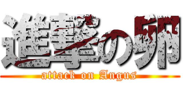 進撃の卵 (attack on Angus)