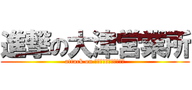 進撃の大津営業所 (attack on ｏｔｈｕ′ｏｆｆｉｃｅ)