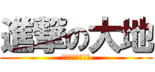 進撃の大地 (マジでダサイ大地)