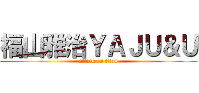 福山雅治ＹＡＪＵ＆Ｕ (attack on titan)
