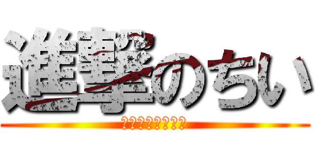 進撃のちい (ﾋﾌﾐｶﾞﾁｺﾁ)