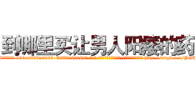 到哪里买让男人阳痿的药 (到哪里买让男人阳痿的药【电-186x2687x6963-Q278180069元-吉-药-业】我们做的是长期生意,靠的是老客户长期支持 http://sngk.net/PGUqrY
)