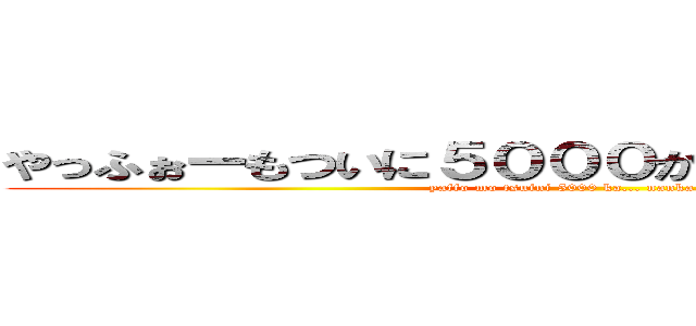 やっふぉーもついに５０００か．．．なんか早いね (yaffo mo tsuini 5000 ka... nanka hayaine)