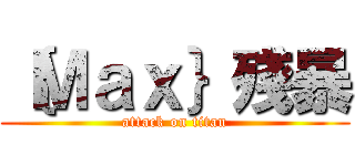 ｛Ｍａｘ｝殘暴 (attack on titan)