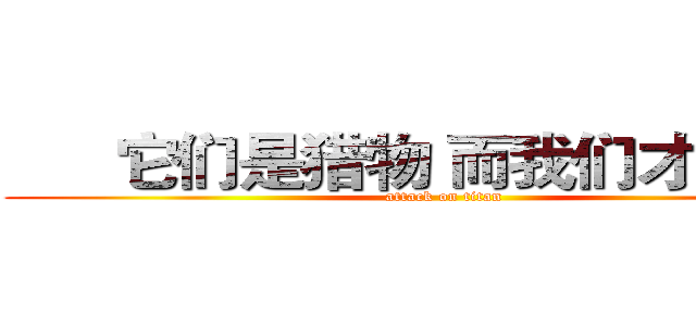       它们是猎物 而我们才是猎手 (attack on titan)