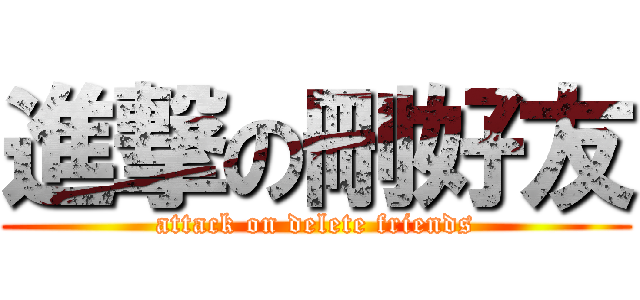 進撃の刪好友 (attack on delete friends)