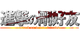 進撃の刪好友 (attack on delete friends)