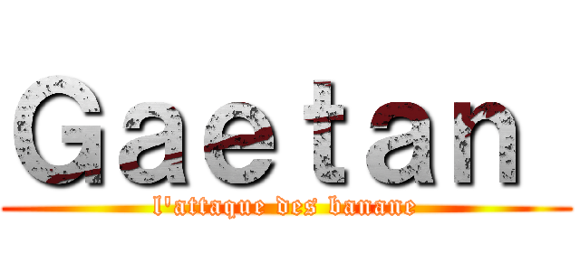 Ｇａｅｔａｎ  (l'attaque des banane)