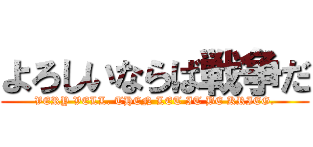 よろしいならば戦争だ (VERY VELL. THEN LET IT BE KRIEG.)