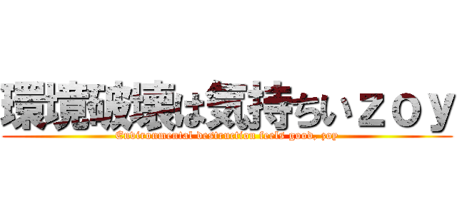 環境破壊は気持ちいｚｏｙ (Environmental destruction feels good, zoy)