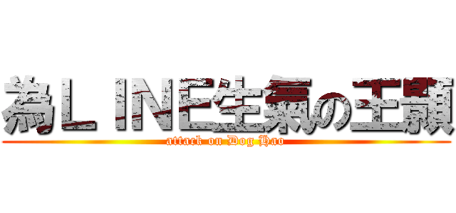 為ＬＩＮＥ生氣の王顥 (attack on Dog Hao)