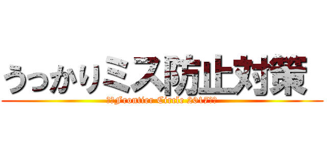 うっかりミス防止対策  (～　Frontier Circle 2017　～)