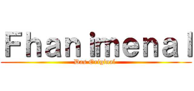 Ｆｈａｎｉｍｅｎａｌ (Das Original )