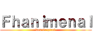 Ｆｈａｎｉｍｅｎａｌ (Das Original )