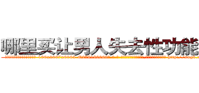 哪里买让男人失去性功能的药 (哪里买让男人失去性功能的药【电-186x2687x6963-Q278180069元-吉-药-业】我们做的是长期生意,靠的是老客户长期支持 http://sngk.net/rMKopz
)