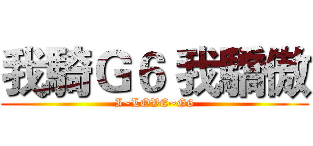 我騎Ｇ６ 我驕傲 (I~LOVE~G6)