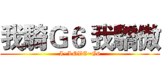 我騎Ｇ６ 我驕傲 (I~LOVE~G6)