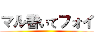 マル書いてフォイ ()