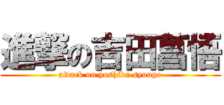 進撃の吉田菖悟 (attack on yoshida syougo)