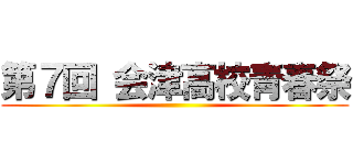 第７回 会津高校青春祭 ()
